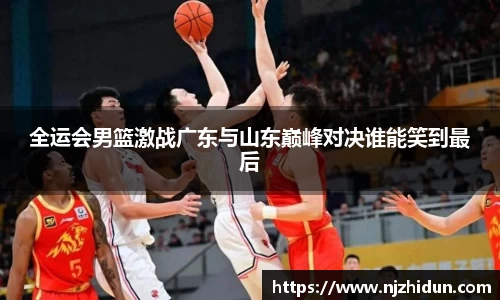 全运会男篮激战广东与山东巅峰对决谁能笑到最后