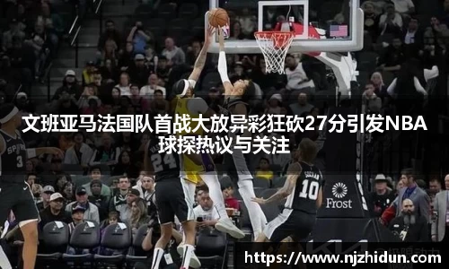 文班亚马法国队首战大放异彩狂砍27分引发NBA球探热议与关注